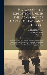 History of the Expedition Under the Command of Captains Lewis and Clarke: To the Sources of the Missouri, Thence Across the Rocky Mountains, and Down the River Columbia to the Pacific Ocean: Performed During the Years 1804, 1805, 1806, by Order of the Gov