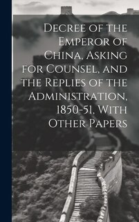 Decree of the Emperor of China, Asking for Counsel, and the Replies of the Administration, 1850-51, With Other Papers