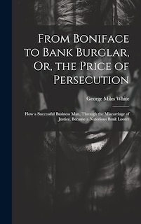 From Boniface to Bank Burglar, Or, the Price of Persecution: How a Successful Business Man, Through the Miscarriage of Justice, Became a Notorious Bank Looter