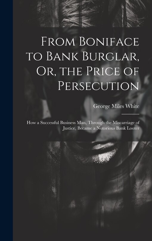 From Boniface to Bank Burglar, Or, the Price of Persecution: How a Successful Business Man, Through the Miscarriage of Justice, Became a Notorious Bank Looter