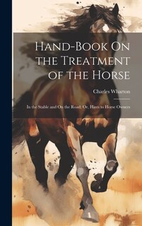 Hand-Book On the Treatment of the Horse: In the Stable and On the Road; Or, Hints to Horse Owners