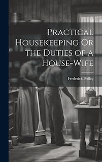 Practical Housekeeping Or the Duties of a House-Wife