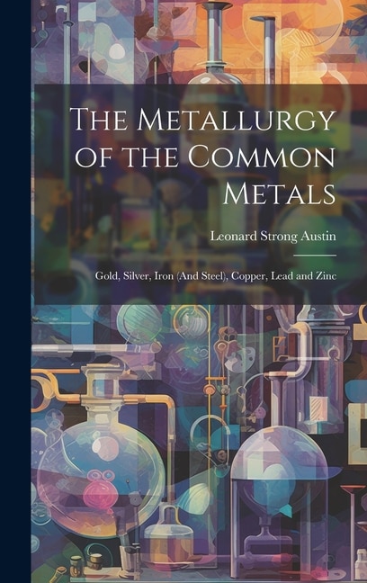 The Metallurgy of the Common Metals: Gold, Silver, Iron (And Steel), Copper, Lead and Zinc