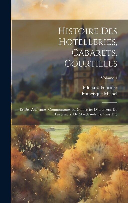 Histoire Des Hotelleries, Cabarets, Courtilles: Et Des Anciennes Communautés Et Confréries D'hoteliers, De Taverniers, De Marchands De Vins, Etc; Volume 1