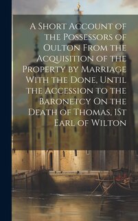 Front cover_A Short Account of the Possessors of Oulton From the Acquisition of the Property by Marriage With the Done, Until the Accession to the Baronetcy On the Death of Thomas, 1St Earl of Wilton