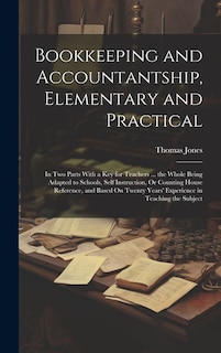 Bookkeeping and Accountantship, Elementary and Practical: In Two Parts With a Key for Teachers ... the Whole Being Adapted to Schools, Self Instruction, Or Counting House Reference, and Based On Twenty Years' Experience in Teaching the Subject