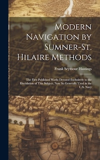 Modern Navigation by Sumner-St. Hilaire Methods: The First Published Works Devoted Exclusively to the Elucidation of This Subject, Now So Generally Used in the U.S. Navy