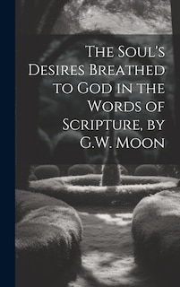 Couverture_The Soul's Desires Breathed to God in the Words of Scripture, by G.W. Moon
