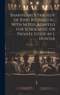 Shakspeare's Tragedy of King Richard Iii., With Notes, Adapted for Scholastic Or Private Study by J. Hunter