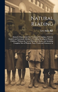 Natural Reading: Manual of Instruction (For Teachers) Presenting a Perfectly Natural and Systematic Method of Teaching Reading to Primary Children, Without the Use of Diacritical Marks, and Including Complete Sets of Phonetic Parts, Words and Sentences Ar