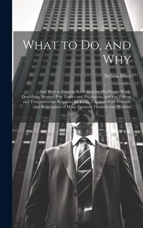 What to Do, and Why: And How to Educate Each Man for His Proper Work: Describing Seventy-Five Trades and Professions, and the Talents and Temperaments Required for Each; Together With Portraits and Biographies of Many Eminent Thinkers and Workers