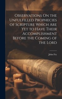 Front cover_Observations On the Unfulfilled Prophecies of Scripture Which Are Yet to Have Their Accomplishment Before the Coming of the Lord