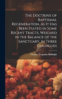 Front cover_The Doctrine of Baptismal Regeneration, As It Has Been Stated in Some Recent Tracts, Weighed in the Balance of the Sanctuary, in Three Dialogues