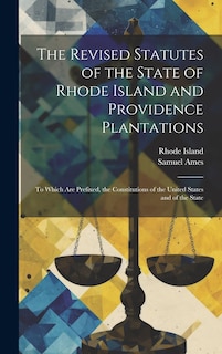 The Revised Statutes of the State of Rhode Island and Providence Plantations: To Which Are Prefixed, the Constitutions of the United States and of the State