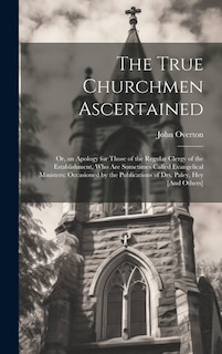 The True Churchmen Ascertained: Or, an Apology for Those of the Regular Clergy of the Establishment, Who Are Sometimes Called Evangelical Ministers: Occasioned by the Publications of Drs. Paley, Hey [And Others]