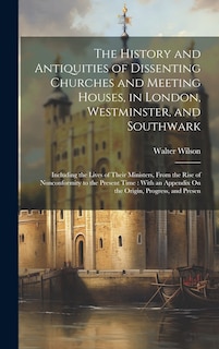 The History and Antiquities of Dissenting Churches and Meeting Houses, in London, Westminster, and Southwark: Including the Lives of Their Ministers, From the Rise of Nonconformity to the Present Time: With an Appendix On the Origin, Progress, and Presen