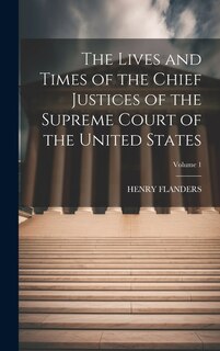 The Lives and Times of the Chief Justices of the Supreme Court of the United States; Volume 1