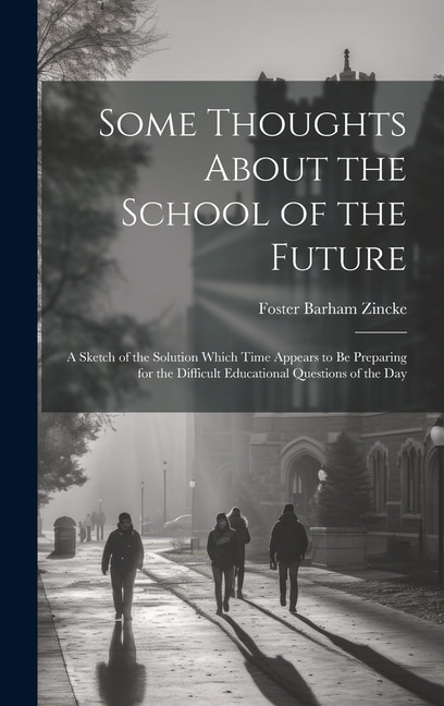 Some Thoughts About the School of the Future: A Sketch of the Solution Which Time Appears to Be Preparing for the Difficult Educational Questions of the Day