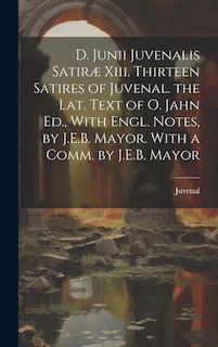 D. Junii Juvenalis Satiræ Xiii. Thirteen Satires of Juvenal. the Lat. Text of O. Jahn Ed., With Engl. Notes, by J.E.B. Mayor. With a Comm. by J.E.B. Mayor