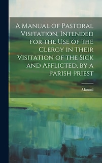 Front cover_A Manual of Pastoral Visitation, Intended for the Use of the Clergy in Their Visitation of the Sick and Afflicted, by a Parish Priest