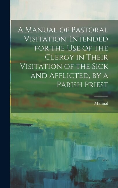 Front cover_A Manual of Pastoral Visitation, Intended for the Use of the Clergy in Their Visitation of the Sick and Afflicted, by a Parish Priest