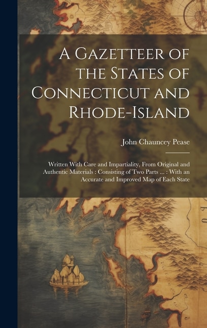 A Gazetteer of the States of Connecticut and Rhode-Island: Written With Care and Impartiality, From Original and Authentic Materials: Consisting of Two Parts ...: With an Accurate and Improved Map of Each State