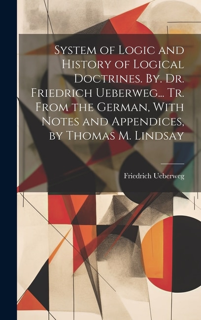 Couverture_System of Logic and History of Logical Doctrines. By. Dr. Friedrich Ueberweg... Tr. From the German, With Notes and Appendices, by Thomas M. Lindsay