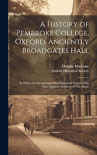 A History of Pembroke College, Oxford, Anciently Broadgates Hall: In Which Are Incorporated Short Historical Notices of the More Eminent Members of This House