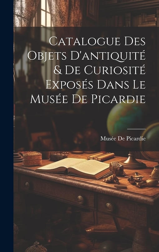 Front cover_Catalogue Des Objets D'antiquité & De Curiosité Exposés Dans Le Musée De Picardie