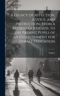 A Legacy of Affection, Advice, and Instruction, From a Retired Governess, to the Present Pupils of an Establishment for Female Education