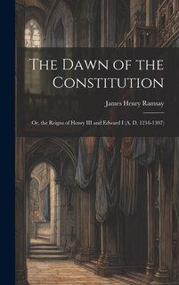 The Dawn of the Constitution: Or, the Reigns of Henry III and Edward I (A. D. 1216-1307)