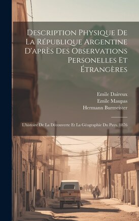 Description Physique De La République Argentine D'après Des Observations Personelles Et Étrangères: L'histoire De La Découverte Et La Géographie Du Pays. 1876