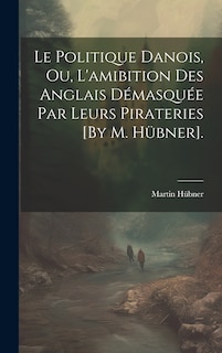 Couverture_Le Politique Danois, Ou, L'amibition Des Anglais Démasquée Par Leurs Pirateries [By M. Hübner].