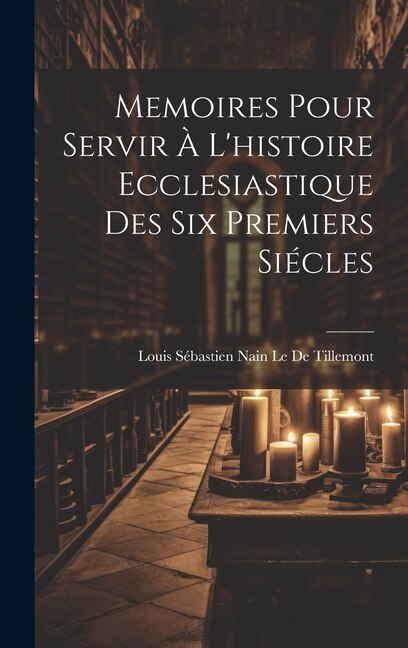 Memoires Pour Servir À L'histoire Ecclesiastique Des Six Premiers Siécles