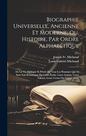 Biographie Universelle, Ancienne Et Moderne; Ou, Histoire, Par Ordre Alphabétique: De La Vie Publique Et Privée De Tous Les Hommes Qui Se Sont Fait Remarquer Par Leurs Écrits, Leurs Actions, Leurs Talents, Leurs Vertus Ou Leurs Crimes