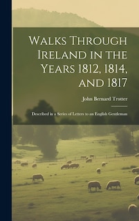 Walks Through Ireland in the Years 1812, 1814, and 1817: Described in a Series of Letters to an English Gentleman