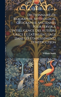 Couverture_Dictionnaire De Biographie, Mythologie, Géographie Anciennes Pour Servir À L'intelligence Des Auteurs Grecs Et Latins En Usage Dans Les Établissements D'instruction