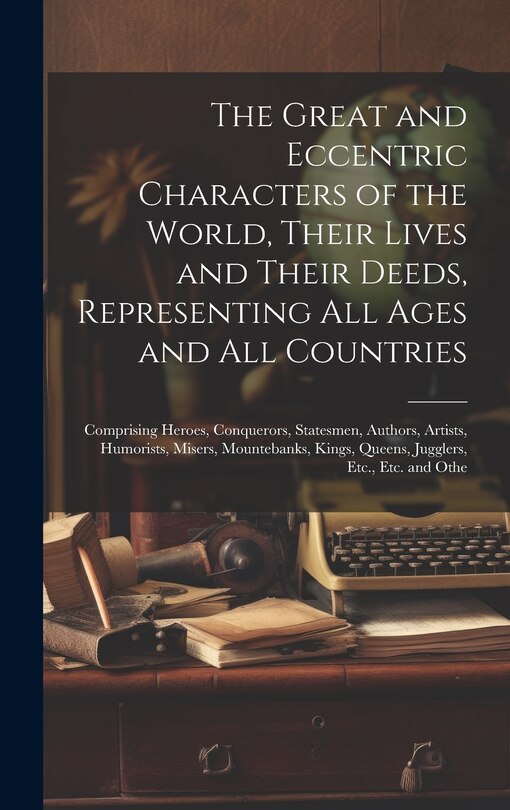 Front cover_The Great and Eccentric Characters of the World, Their Lives and Their Deeds, Representing All Ages and All Countries