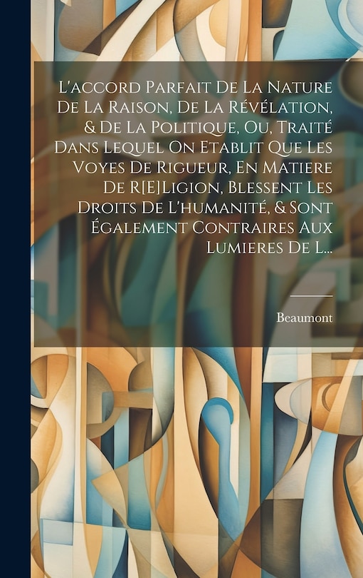 Front cover_L'accord Parfait De La Nature De La Raison, De La Révélation, & De La Politique, Ou, Traité Dans Lequel On Etablit Que Les Voyes De Rigueur, En Matiere De R[E]Ligion, Blessent Les Droits De L'humanité, & Sont Également Contraires Aux Lumieres De L...