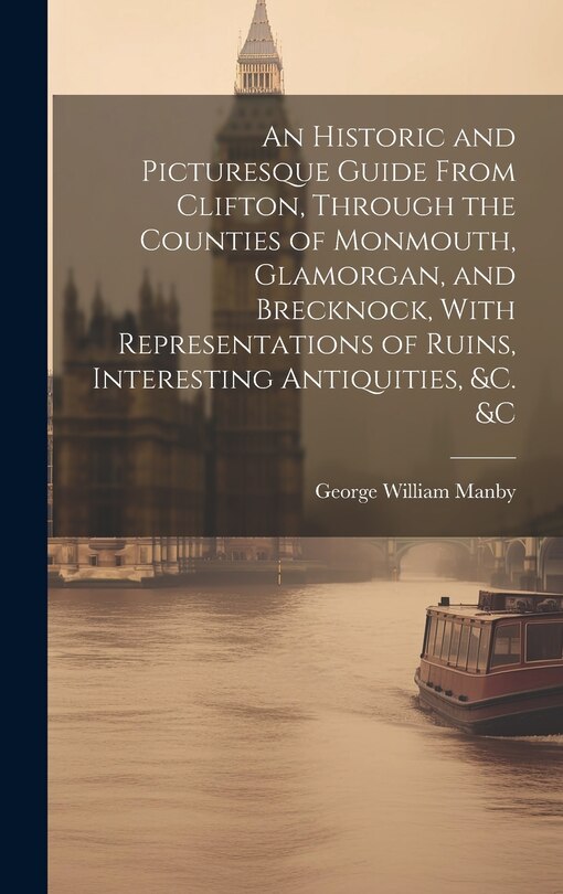 Front cover_An Historic and Picturesque Guide From Clifton, Through the Counties of Monmouth, Glamorgan, and Brecknock, With Representations of Ruins, Interesting Antiquities, &c. &c