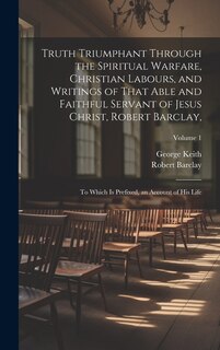 Truth Triumphant Through the Spiritual Warfare, Christian Labours, and Writings of That Able and Faithful Servant of Jesus Christ, Robert Barclay,: To Which Is Prefixed, an Account of His Life; Volume 1