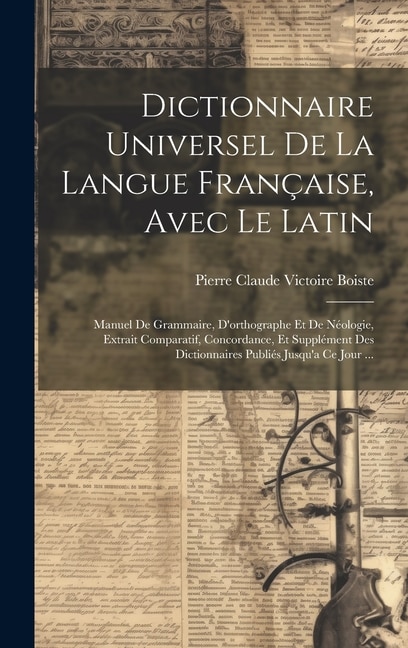 Dictionnaire Universel De La Langue Française, Avec Le Latin: Manuel De Grammaire, D'orthographe Et De Néologie, Extrait Comparatif, Concordance, Et Supplément Des Dictionnaires Publiés Jusqu'a Ce Jour ...