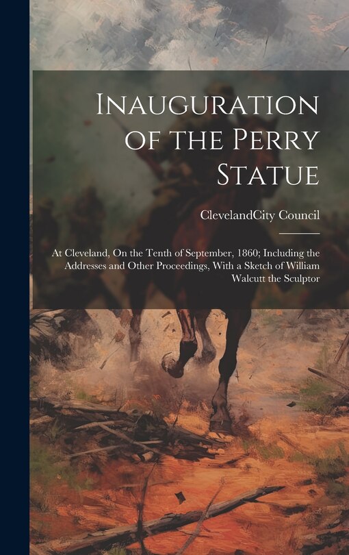 Inauguration of the Perry Statue: At Cleveland, On the Tenth of September, 1860; Including the Addresses and Other Proceedings, With a Sketch of William Walcutt the Sculptor