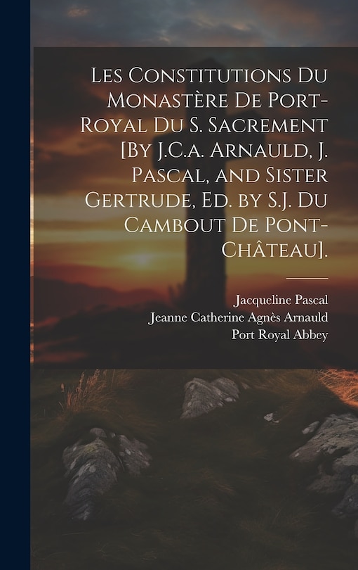 Front cover_Les Constitutions Du Monastère De Port-Royal Du S. Sacrement [By J.C.a. Arnauld, J. Pascal, and Sister Gertrude, Ed. by S.J. Du Cambout De Pont-Château].