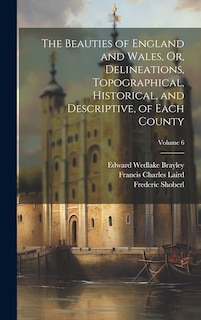 Front cover_The Beauties of England and Wales, Or, Delineations, Topographical, Historical, and Descriptive, of Each County; Volume 6