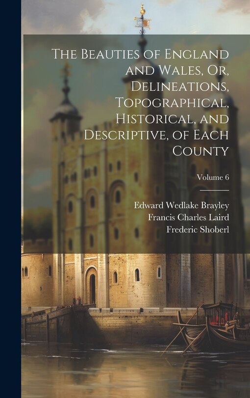 Front cover_The Beauties of England and Wales, Or, Delineations, Topographical, Historical, and Descriptive, of Each County; Volume 6
