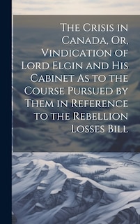 Front cover_The Crisis in Canada, Or, Vindication of Lord Elgin and His Cabinet As to the Course Pursued by Them in Reference to the Rebellion Losses Bill