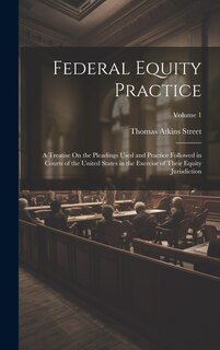 Federal Equity Practice: A Treatise On the Pleadings Used and Practice Followed in Courts of the United States in the Exercise of Their Equity Jurisdiction; Volume 1