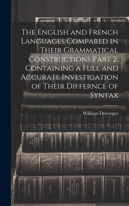 Front cover_The English and French Languages Compared in Their Grammatical Constructions Part 2. Containing a Full and Accurate Investigation of Their Differnce of Syntax
