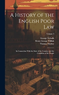 A History of the English Poor Law: In Connection With the State of the Country and the Condition of the People; Volume 3